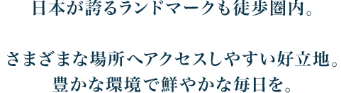 日本が誇るランドマークも徒歩圏内。さまざまな場所へアクセスしやすい好立地。豊かな環境で鮮やかな毎日を。